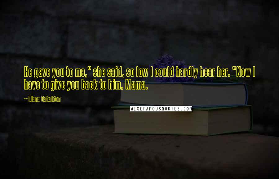 Diana Gabaldon Quotes: He gave you to me," she said, so low I could hardly hear her. "Now I have to give you back to him, Mama.