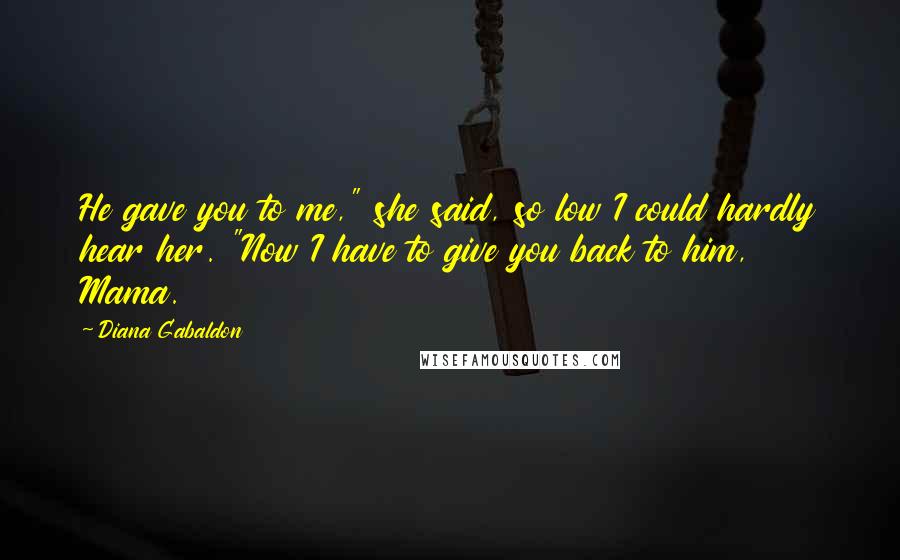 Diana Gabaldon Quotes: He gave you to me," she said, so low I could hardly hear her. "Now I have to give you back to him, Mama.