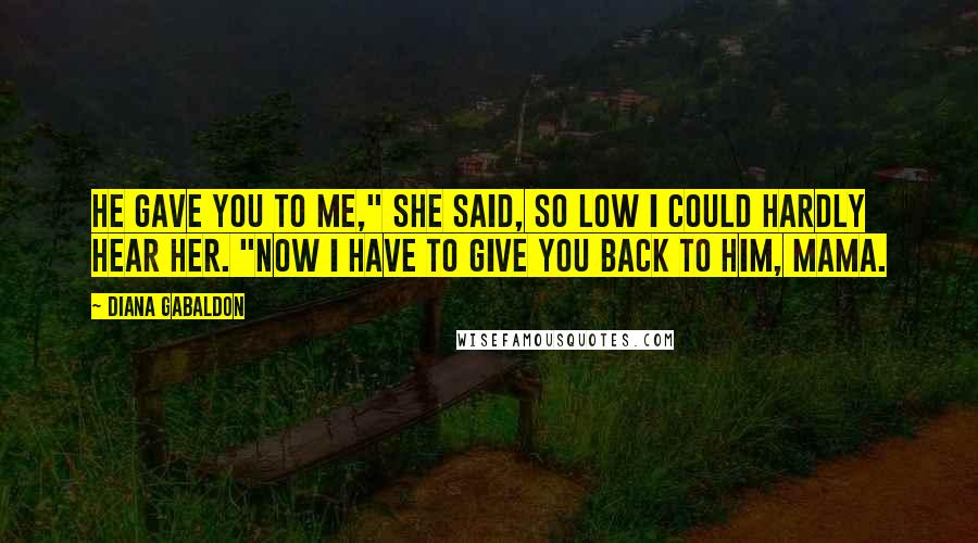 Diana Gabaldon Quotes: He gave you to me," she said, so low I could hardly hear her. "Now I have to give you back to him, Mama.