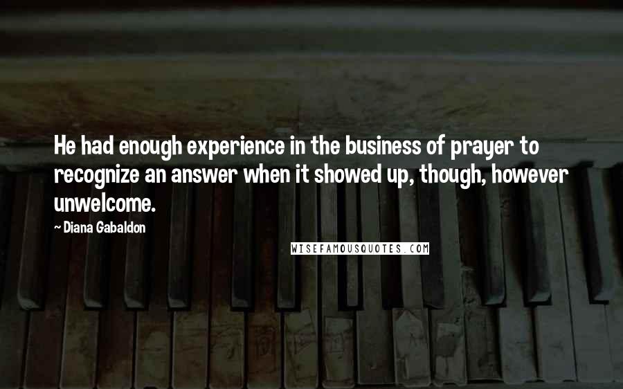 Diana Gabaldon Quotes: He had enough experience in the business of prayer to recognize an answer when it showed up, though, however unwelcome.