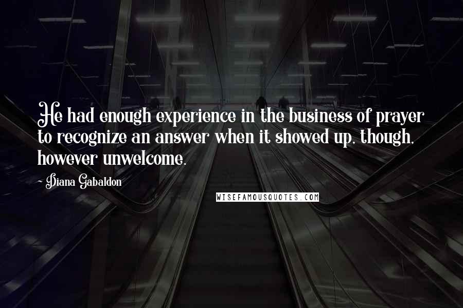 Diana Gabaldon Quotes: He had enough experience in the business of prayer to recognize an answer when it showed up, though, however unwelcome.