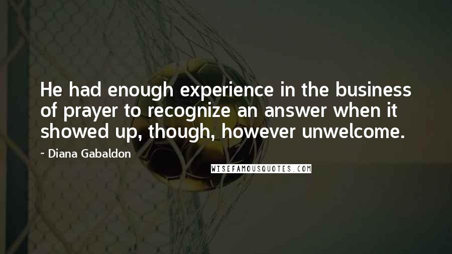 Diana Gabaldon Quotes: He had enough experience in the business of prayer to recognize an answer when it showed up, though, however unwelcome.