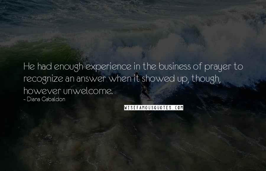 Diana Gabaldon Quotes: He had enough experience in the business of prayer to recognize an answer when it showed up, though, however unwelcome.