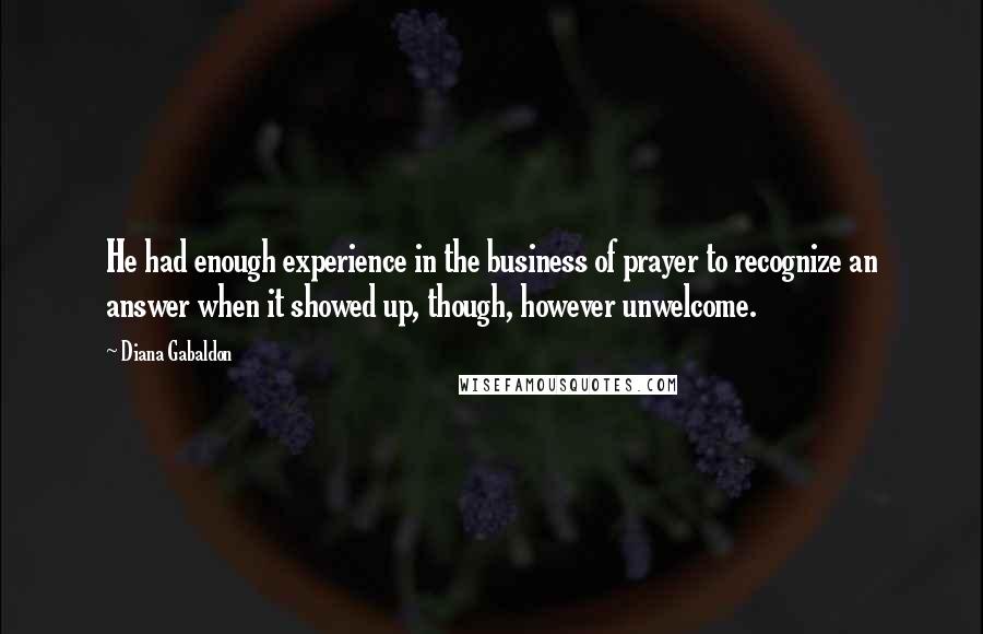 Diana Gabaldon Quotes: He had enough experience in the business of prayer to recognize an answer when it showed up, though, however unwelcome.