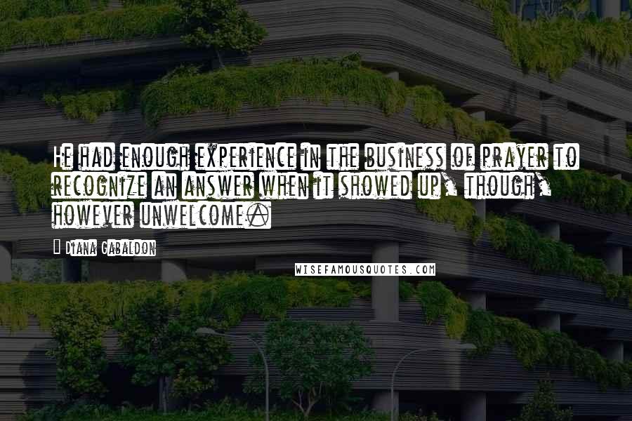 Diana Gabaldon Quotes: He had enough experience in the business of prayer to recognize an answer when it showed up, though, however unwelcome.