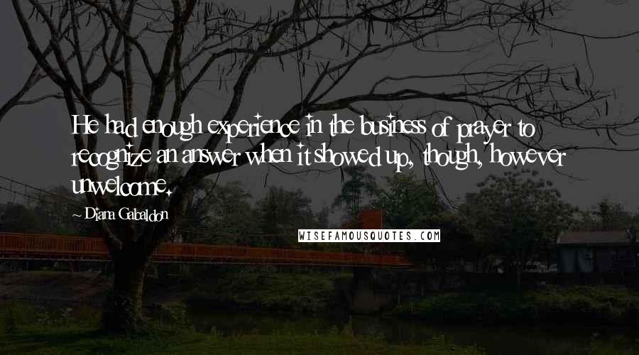 Diana Gabaldon Quotes: He had enough experience in the business of prayer to recognize an answer when it showed up, though, however unwelcome.