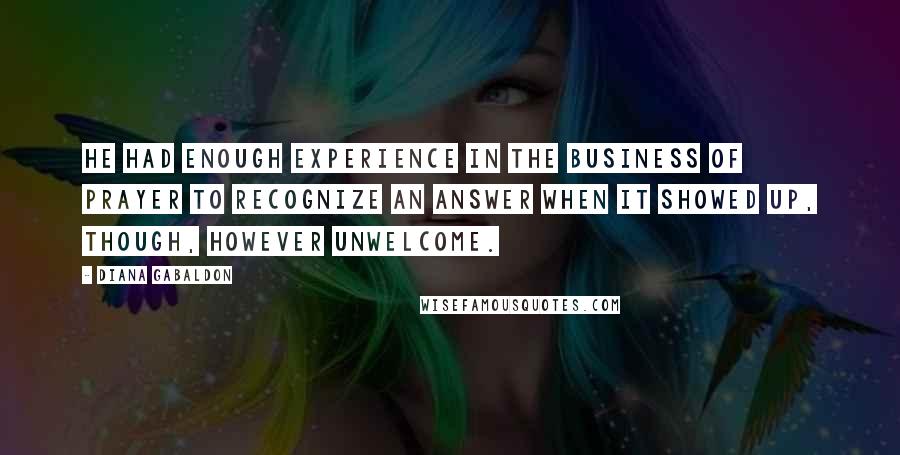 Diana Gabaldon Quotes: He had enough experience in the business of prayer to recognize an answer when it showed up, though, however unwelcome.