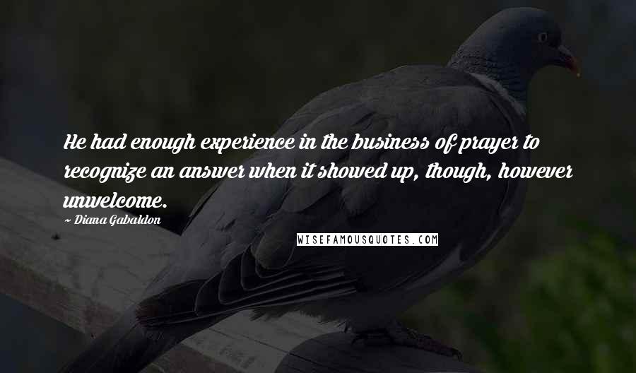 Diana Gabaldon Quotes: He had enough experience in the business of prayer to recognize an answer when it showed up, though, however unwelcome.