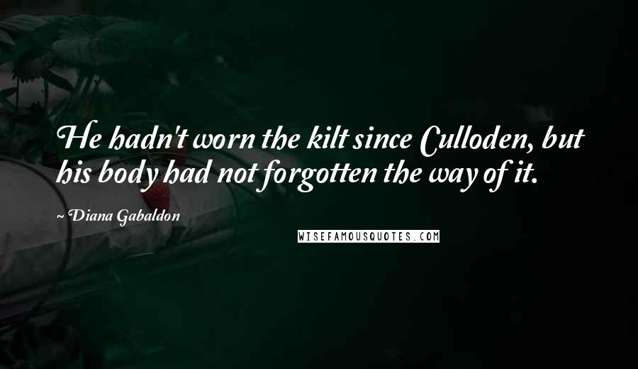 Diana Gabaldon Quotes: He hadn't worn the kilt since Culloden, but his body had not forgotten the way of it.