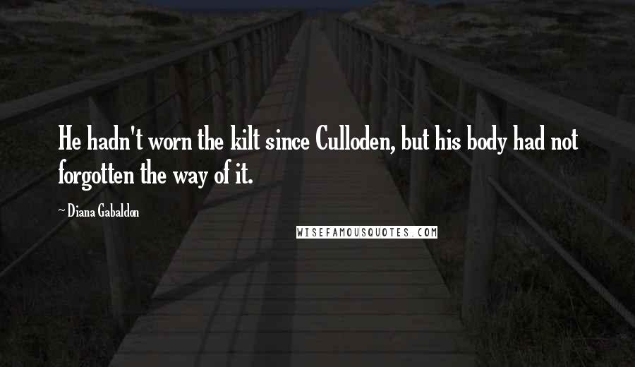 Diana Gabaldon Quotes: He hadn't worn the kilt since Culloden, but his body had not forgotten the way of it.