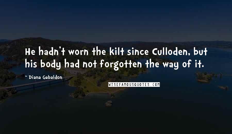 Diana Gabaldon Quotes: He hadn't worn the kilt since Culloden, but his body had not forgotten the way of it.