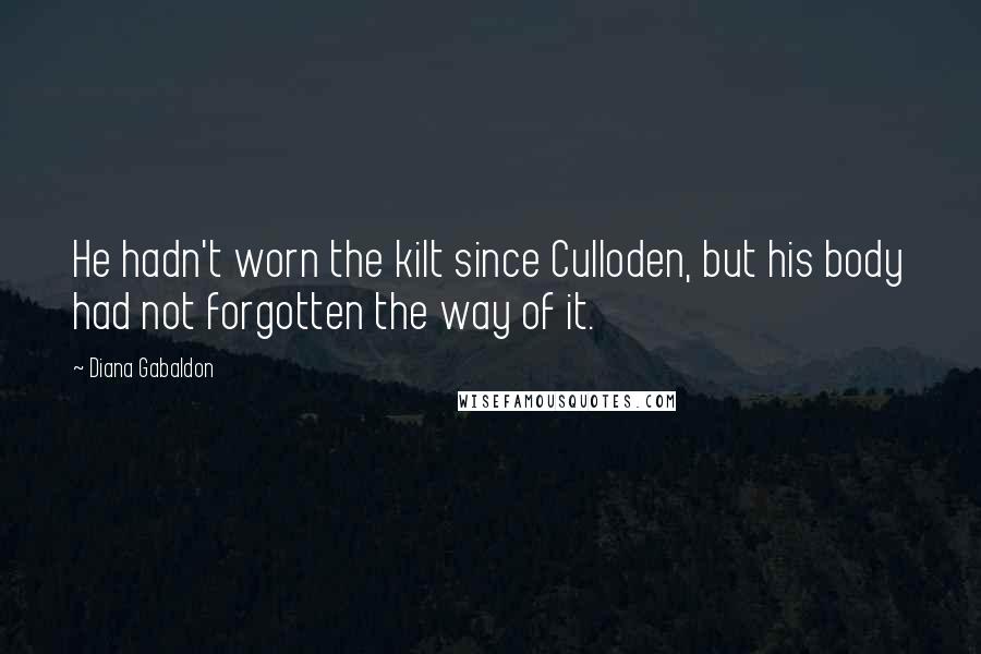Diana Gabaldon Quotes: He hadn't worn the kilt since Culloden, but his body had not forgotten the way of it.