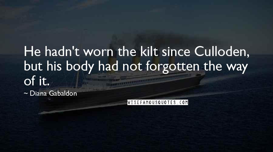 Diana Gabaldon Quotes: He hadn't worn the kilt since Culloden, but his body had not forgotten the way of it.