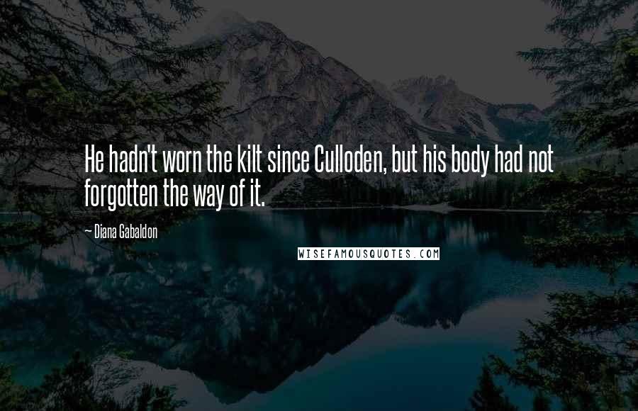 Diana Gabaldon Quotes: He hadn't worn the kilt since Culloden, but his body had not forgotten the way of it.