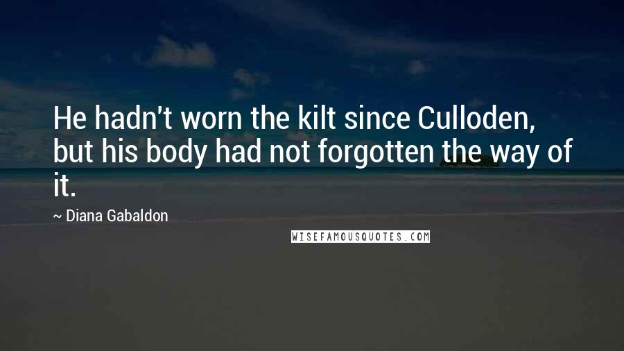 Diana Gabaldon Quotes: He hadn't worn the kilt since Culloden, but his body had not forgotten the way of it.