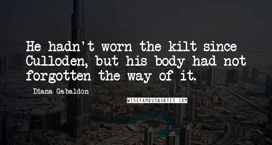 Diana Gabaldon Quotes: He hadn't worn the kilt since Culloden, but his body had not forgotten the way of it.