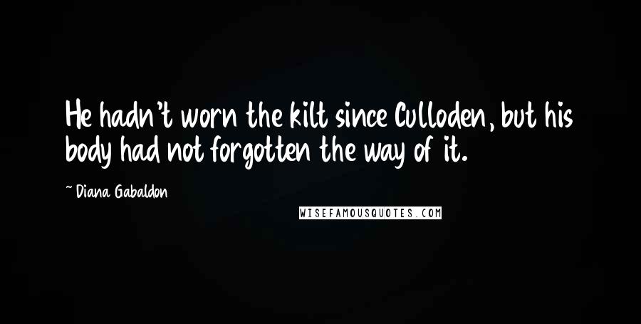 Diana Gabaldon Quotes: He hadn't worn the kilt since Culloden, but his body had not forgotten the way of it.