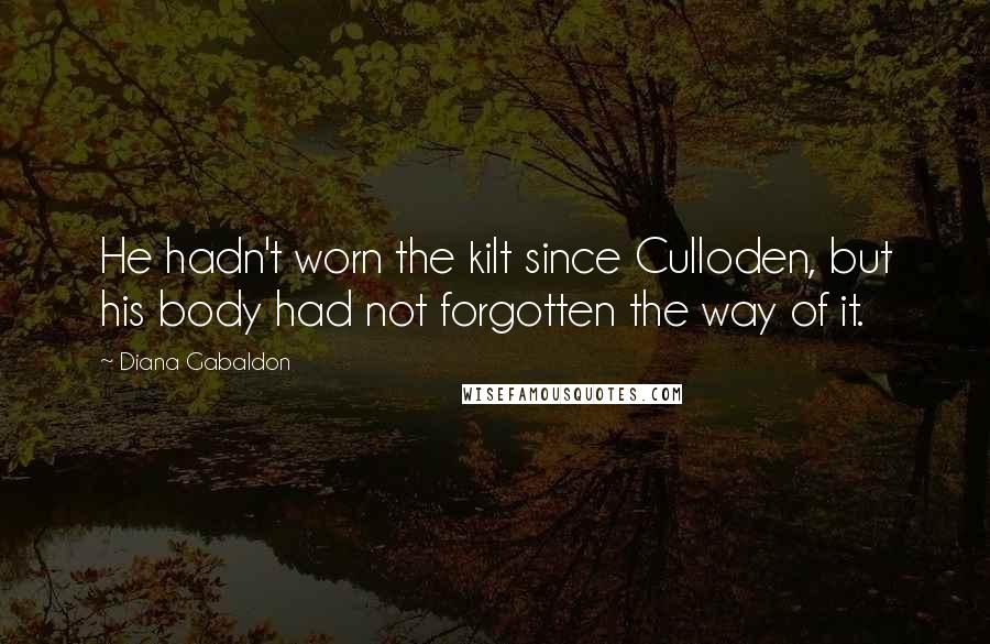 Diana Gabaldon Quotes: He hadn't worn the kilt since Culloden, but his body had not forgotten the way of it.