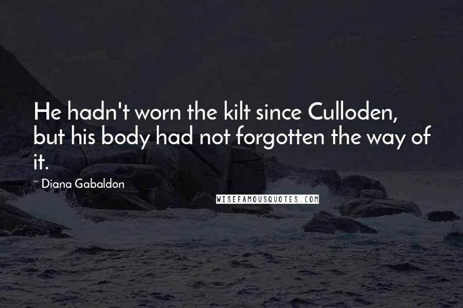 Diana Gabaldon Quotes: He hadn't worn the kilt since Culloden, but his body had not forgotten the way of it.