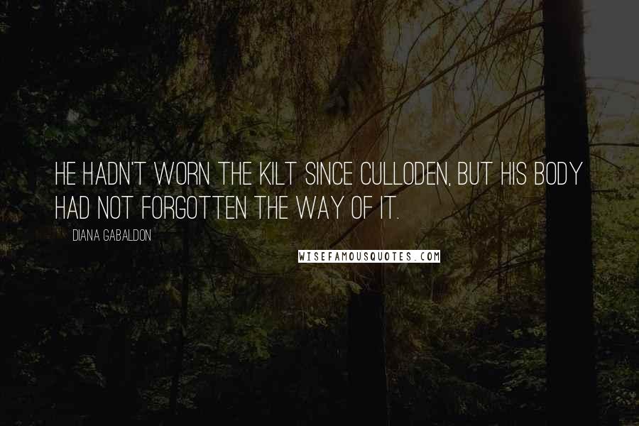 Diana Gabaldon Quotes: He hadn't worn the kilt since Culloden, but his body had not forgotten the way of it.