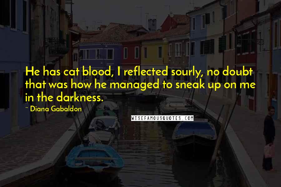 Diana Gabaldon Quotes: He has cat blood, I reflected sourly, no doubt that was how he managed to sneak up on me in the darkness.