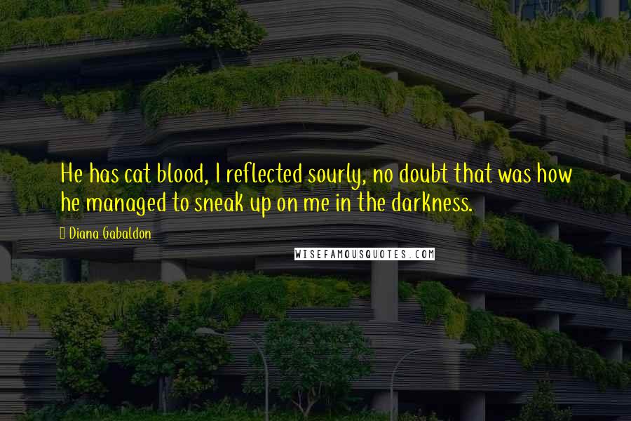 Diana Gabaldon Quotes: He has cat blood, I reflected sourly, no doubt that was how he managed to sneak up on me in the darkness.