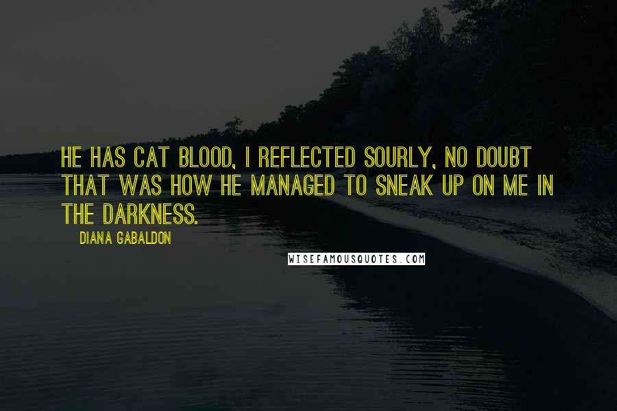 Diana Gabaldon Quotes: He has cat blood, I reflected sourly, no doubt that was how he managed to sneak up on me in the darkness.