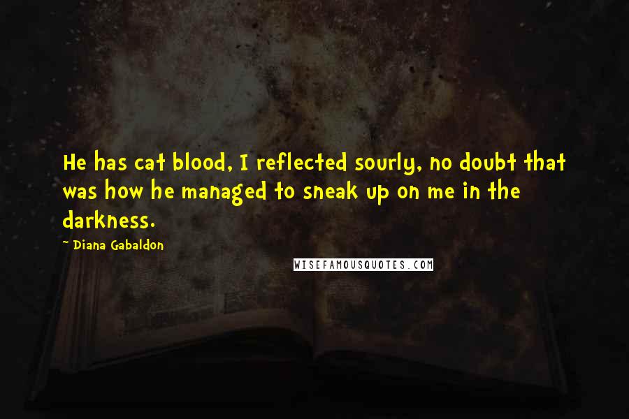 Diana Gabaldon Quotes: He has cat blood, I reflected sourly, no doubt that was how he managed to sneak up on me in the darkness.