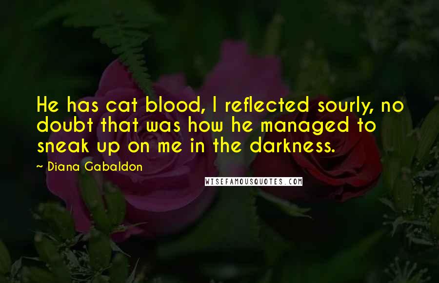 Diana Gabaldon Quotes: He has cat blood, I reflected sourly, no doubt that was how he managed to sneak up on me in the darkness.
