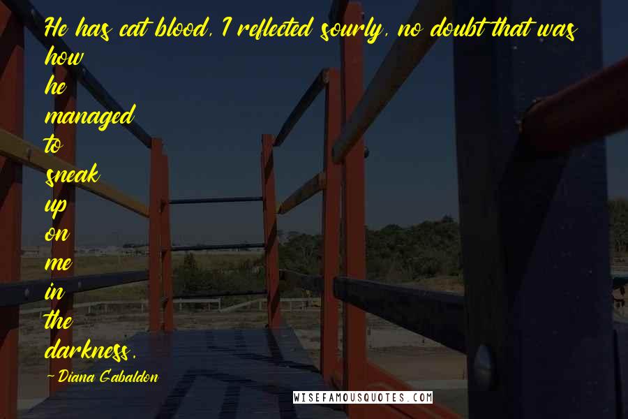 Diana Gabaldon Quotes: He has cat blood, I reflected sourly, no doubt that was how he managed to sneak up on me in the darkness.