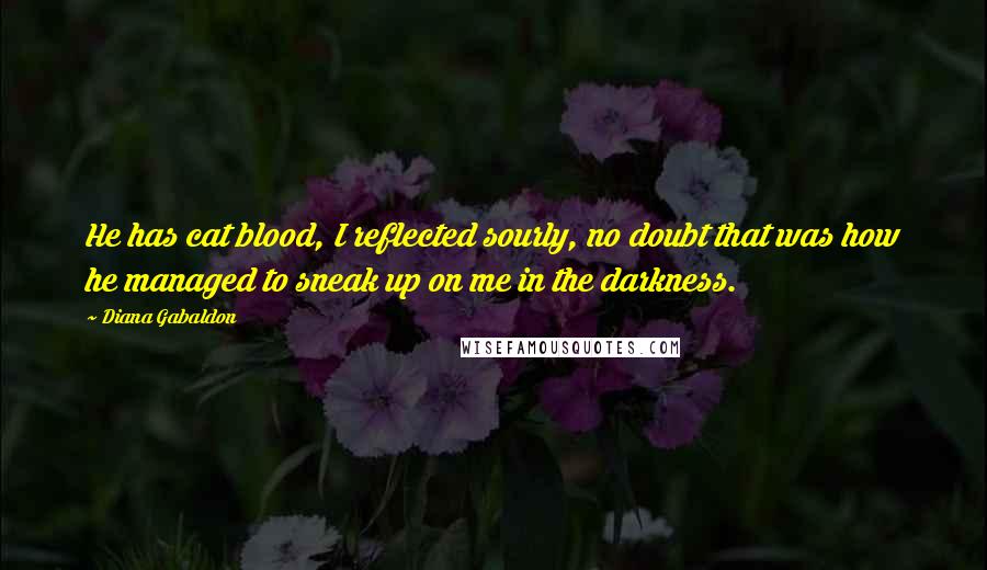 Diana Gabaldon Quotes: He has cat blood, I reflected sourly, no doubt that was how he managed to sneak up on me in the darkness.