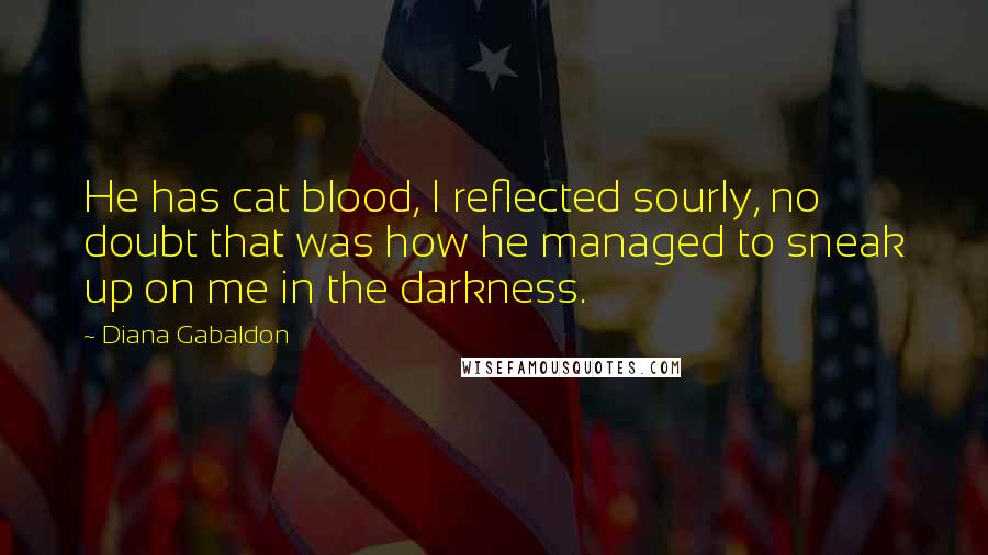 Diana Gabaldon Quotes: He has cat blood, I reflected sourly, no doubt that was how he managed to sneak up on me in the darkness.