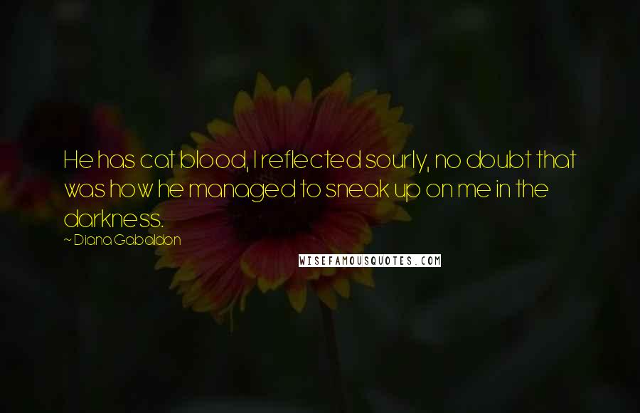 Diana Gabaldon Quotes: He has cat blood, I reflected sourly, no doubt that was how he managed to sneak up on me in the darkness.