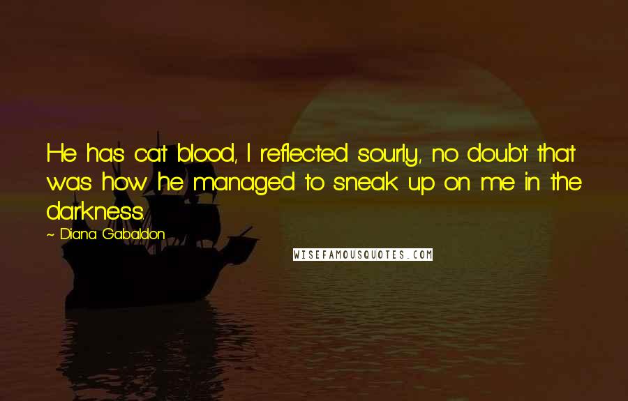 Diana Gabaldon Quotes: He has cat blood, I reflected sourly, no doubt that was how he managed to sneak up on me in the darkness.