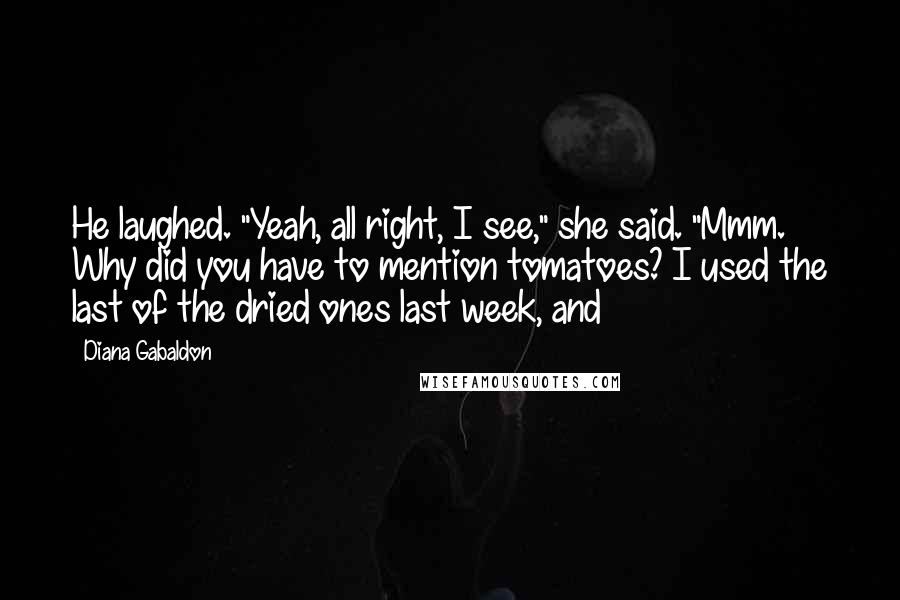 Diana Gabaldon Quotes: He laughed. "Yeah, all right, I see," she said. "Mmm. Why did you have to mention tomatoes? I used the last of the dried ones last week, and