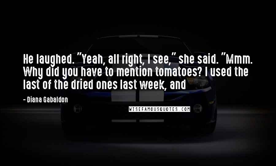 Diana Gabaldon Quotes: He laughed. "Yeah, all right, I see," she said. "Mmm. Why did you have to mention tomatoes? I used the last of the dried ones last week, and