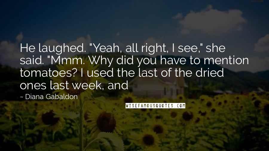 Diana Gabaldon Quotes: He laughed. "Yeah, all right, I see," she said. "Mmm. Why did you have to mention tomatoes? I used the last of the dried ones last week, and
