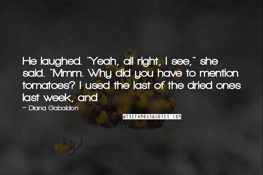 Diana Gabaldon Quotes: He laughed. "Yeah, all right, I see," she said. "Mmm. Why did you have to mention tomatoes? I used the last of the dried ones last week, and