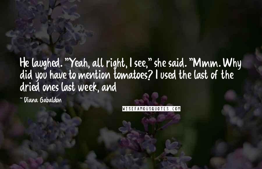 Diana Gabaldon Quotes: He laughed. "Yeah, all right, I see," she said. "Mmm. Why did you have to mention tomatoes? I used the last of the dried ones last week, and