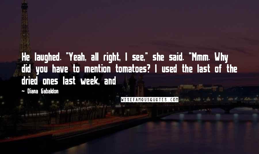 Diana Gabaldon Quotes: He laughed. "Yeah, all right, I see," she said. "Mmm. Why did you have to mention tomatoes? I used the last of the dried ones last week, and