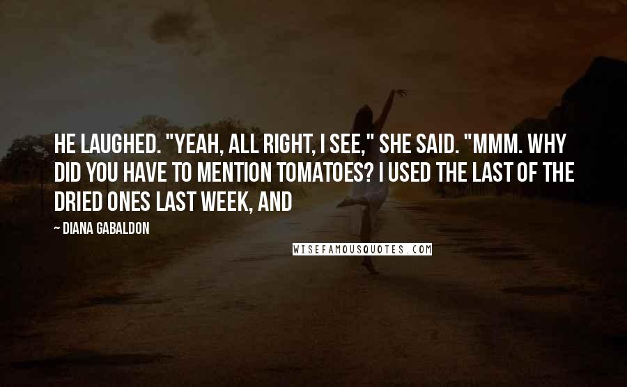 Diana Gabaldon Quotes: He laughed. "Yeah, all right, I see," she said. "Mmm. Why did you have to mention tomatoes? I used the last of the dried ones last week, and