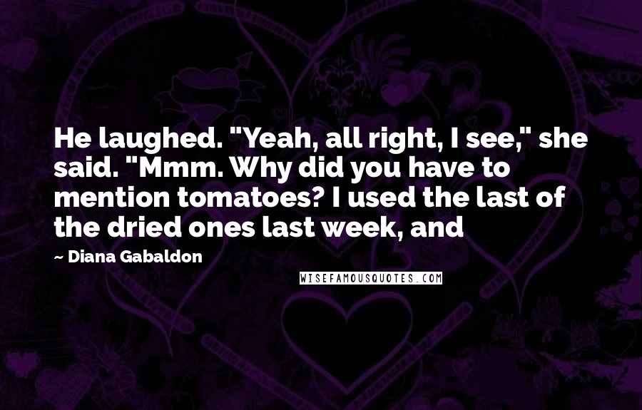 Diana Gabaldon Quotes: He laughed. "Yeah, all right, I see," she said. "Mmm. Why did you have to mention tomatoes? I used the last of the dried ones last week, and