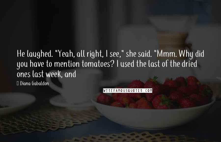 Diana Gabaldon Quotes: He laughed. "Yeah, all right, I see," she said. "Mmm. Why did you have to mention tomatoes? I used the last of the dried ones last week, and