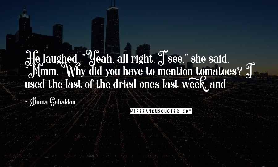 Diana Gabaldon Quotes: He laughed. "Yeah, all right, I see," she said. "Mmm. Why did you have to mention tomatoes? I used the last of the dried ones last week, and