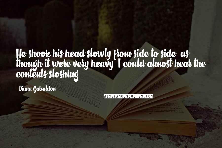 Diana Gabaldon Quotes: He shook his head slowly from side to side, as though it were very heavy. I could almost hear the contents sloshing.