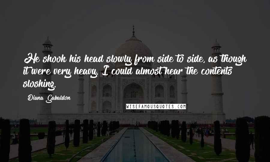 Diana Gabaldon Quotes: He shook his head slowly from side to side, as though it were very heavy. I could almost hear the contents sloshing.