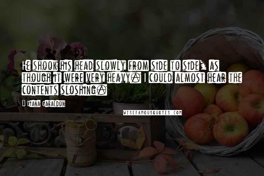 Diana Gabaldon Quotes: He shook his head slowly from side to side, as though it were very heavy. I could almost hear the contents sloshing.