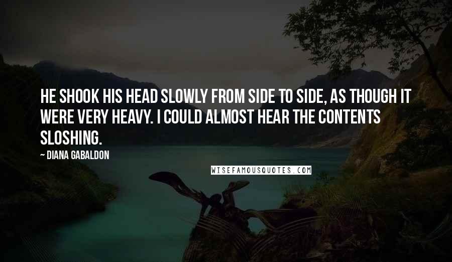 Diana Gabaldon Quotes: He shook his head slowly from side to side, as though it were very heavy. I could almost hear the contents sloshing.