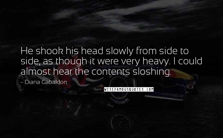 Diana Gabaldon Quotes: He shook his head slowly from side to side, as though it were very heavy. I could almost hear the contents sloshing.