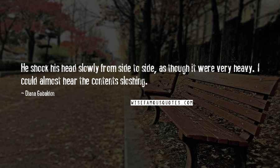 Diana Gabaldon Quotes: He shook his head slowly from side to side, as though it were very heavy. I could almost hear the contents sloshing.